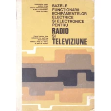 BAZELE FUNCTIONARII ECHIPAMENTELOR ELECTRICE SI ELECTRONICE PENTRU RADIO SI TELEVIZIUNE. MANUAL PENTRU CLASELE A XI-A SI A XII-A