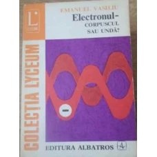 ELECTRONUL - CORPUSCUL SAU UNDA?