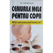 CEAIURILE MELE PENTRU COPII. 300 DE RETETE PENTRU PUIUL MAMEI, PUI!