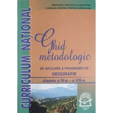 GHID METODOLOGIC DE APLICARE A PROGRAMEI DE GEOGRAFIE. CLASELE A IV-A - A VIII-A