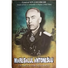 MARESALUL ANTONESCU. UN DICTATOR NEFERICIT