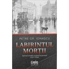 LABIRINTUL MORTII. SPIONAJ IN BRAILA OCUPATA DE GERMANI (1917-1918)