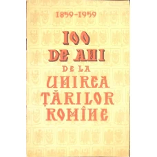 100 DE ANI DE LA UNIREA TARILOR ROMANE 1859-1959