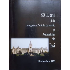 80 DE ANI DE LA INAUGURAREA PALATULUI DE JUSTITIE SI ADMINISTRATIV DIN IASI. 11 OCTOMBRIE 1925