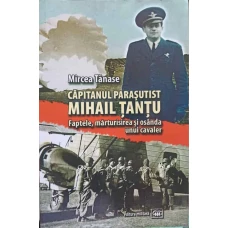 CAPITANUL PARASUTIST MIHAIL TANTU. FAPTELE, MARTURISIREA SI OSANDA UNUI CAVALER