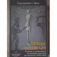 CRUCEA REEDUCARII. O ISTORIE A "REEDUCARILOR" IN TEMNITELE COMUNISTE DIN ROMANIA (1948-1964)