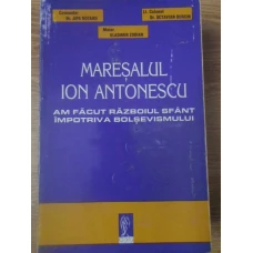 MARESALUL ANTONESCU. AM FACUT RAZBOIUL SFANT IMPOTRIVA BOLSEVISMULUI