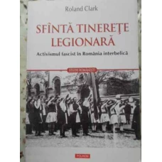 SFANTA TINERETE LEGIONARA. ACTIVISMUL FASCIST IN ROMANIA INTERBELICA
