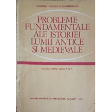 PROBLEME FUNDAMENTALE ALE ISTORIEI LUMII ANTICE SI MEDIEVALE, MANUAL PENTRU CLASA A XI-A