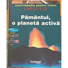 PAMANTUL, O PLANETA ACTIVA. ENCICLOPEDIA PENTRU TINERI LAROUSSE