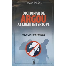 DICTIONAR DE ARGOU AL LUMII INTERLOPE. CODUL INFRACTORILOR