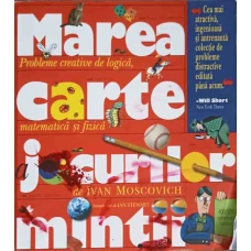 MAREA CARTE A JOCURILOR MINTII - PROBLEME CREATIVE DE LOGICA, MATEMATICA SI FIZICA