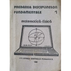 PREDAREA DISCIPLINEI FUNDAMENTALE VOL.1 MATEMATICA - FIZICA
