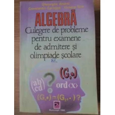 ALGEBRA CULEGERE DE PROBLEME PENTRU EXAMENE DE ADMITERE SI OLIMPIADE SCOLARE