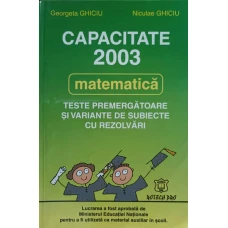 MATEMATICA. CAPACITATE 2003. TESTE PREMERGATOARE SI VARIANTE DE SUBIECTE CU REZOLVARI