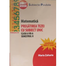 MATEMATICA. PREGATIREA TEZEI CU SUBIECT UNIC. CLASA A VII-A, SEMESTRU 2