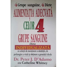 ALIMENTATIA ADECVATA CELOR 4 GRUPE SANGUINE. DIETA INDIVIDUALIZATA CU SOLUTII DE MENTINERE A SANATATII, DE PRELUNGIRE A VIETII SI OBTINERE A GREUTATII IDEALE