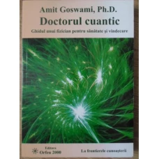 DOCTORUL CUANTIC. GHIDUL UNUI FIZICIAN PENTRU SANATATE SI VINDECARE