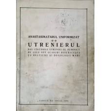 ANASTASIMATARUL UNIFORMIZAT. UTRENIERUL SAU CANTARILE UTRENIEI DE DUMINICA PE CELE OPT GLASURI BISERICESTI CU SVETILNE SI DOXOLOGII MARI
