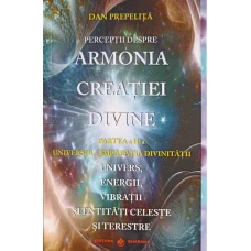 PERCEPTII DESPRE ARMONIA CREATIEI DIVINE. UNIVERS, ENERGII, VIBRATII SI ENTITATI CELESTE SI TERESTRE. PARTEA A II-A UNIVERSUL - IMPARATIA DIVINITATII