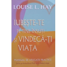 IUBESTE-TE PE TINE INSUTI SI VINDECA-TI VIATA. MANUAL DE APLICATII PRACTICE