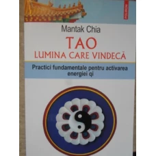 TAO LUMINA CARE VINDECA. PRACTICI FUNDAMENTALE PENTRU ACTIVAREA ENERGIEI QI