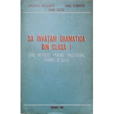 SA INVATAM GRAMATICA DIN CLASA I. GHID METODIC PENTRU INVATATORI, PARINTI SI ELEVI