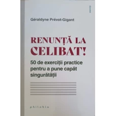 RENUNTA LA CELIBAT. 50 DE EXERCITII PRACTICE PENTRU A PUNE CAPAT SINGURATATII