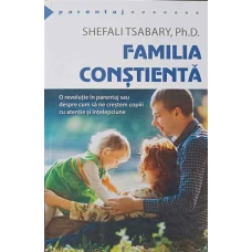 FAMILIA CONSTIENTA. O REVOLUTIE IN PARENTAJ SAU DESPRE CUM SA NE CRESTEM COPIII CU ATENTIE SI INTELEPCIUNE