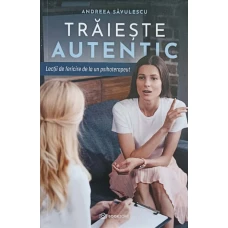 TRAIESTE AUTENTIC. LECTII DE FERICIRE DE LA UN PSIHOTERAPEUT