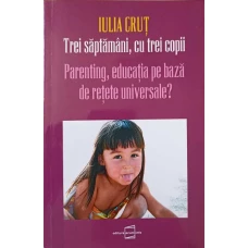 TREI SAPTAMANI, CU TREI COPII. PARENTING, EDUCATIE PE BAZA DE RETETE UNIVERSALE?