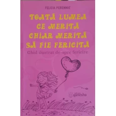TOATA LUMEA CE MERITA CHIAR MERITA SA FIE FERICITA. GHID ILUSTRAT DE-SPRE FERICIRE