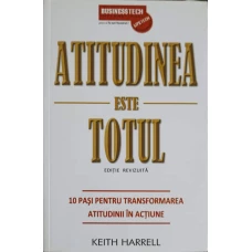 ATITUDINEA ESTE TOTUL. 10 PASI PENTRU TRANSFORMAREA ATITUDINII IN ACTIUNE