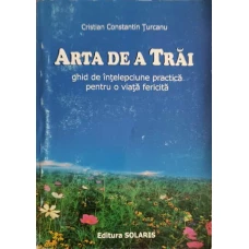ARTA DE A TRAI. GHID DE INTELEPCIUNE PRACTICA PENTRU O VIATA FERICITA
