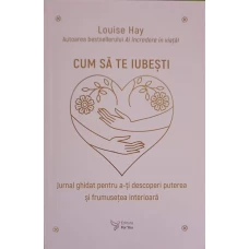 CUM SA TE IUBESTI. JURNAL GHIDAT PENTRU A-TI DESCOPERI PUTEREA SI FRUMUSETEA INTERIOARA