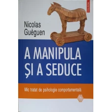 A MANIPULA SI A SEDUCE. MIC TRATAT DE PSIHOLOGIE COMPORTAMENTALA