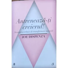 ANTRENEAZA-TI CREIERUL. STRATEGII SI TEHNICI DE TRANSFORMARE MENTALA