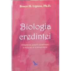 BIOLOGIA CREDINTEI. ELIBERAREA PUTERII CONSTIINTEI, A MATERIEI SI A MIRACOLELOR