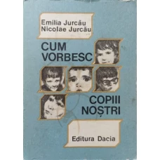 CUM VORBESC COPII NOSTRI (GHID PSIHOPEDAGOGIC PENTRU EDUCATOARE, INVATATORI SI PARINTI)