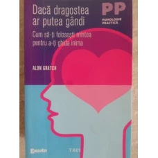 DACA DRAGOSTEA AR PUTEA GANDI. CUM SA-TI FOLOSESTI MINTEA PENTRU A-TI GHIDA INIMA