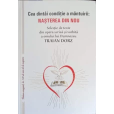 CEA DINTAI CONDITIE A MANTUIRII: NASTEREA DIN NOU. SELECTII DIN OPERA SCRISA SI VORBITA A OMULUI LUI DUMNEZEU TRAIAN DORZ