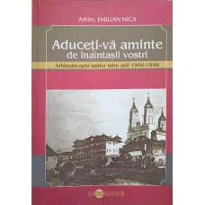 ADUCETI-VA AMINTE DE INAITASII VOSTRI. ARHIEPISCOPIA IASILOR INTRE ANII 1900-1948
