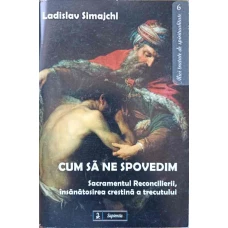 CUM SA NE SPOVEDIM. SACRAMENTUL RECONCILIERII, INSANATOSIREA CRESTINA A TRECUTULUI