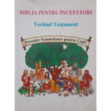 BIBLIA PENTRU INCEPATORI. VECHIUL TESTAMENT. POVESTIRI NEMURITOARE PENTRU COPII