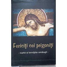 FERICITI CEI PRIGONITI. MARTIRI AI TEMNITELOR ROMANESTI