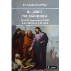IN CRUCE ESTE MANTUIREA. REFLECTII DESPRE SENSUL VIETII, BOLII, BATRANETII SI AL MORTII