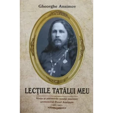 LECTIILE TATALUI MEU. VIATA SI PATIMIRILE NOULUI MUCENIC PROTOIEREUL PAVEL ANSIMOV (1891-1937)