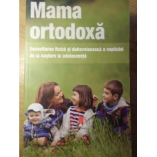 MAMA ORTODOXA. DEZVOLTAREA FIZICA SI DUHOVNICEASCA A COPILULUI DE LA NASTERE LA ADOLESCENTA