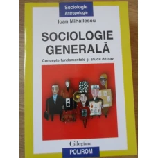 SOCIOLOGIE GENERALA. CONCEPTII FUNDAMENTALE SI STUDII DE CAZ