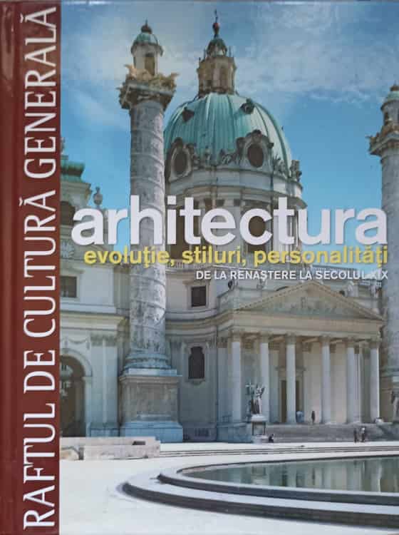 Raftul De Cultura Generala. Arhitectura Vol.11 Evolutie, Stiluri, Personalitati. De La Renastere La Secolul Xix